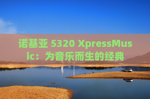 诺基亚 5320 XpressMusic：为音乐而生的经典