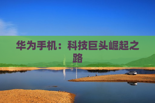 华为手机：科技巨头崛起之路