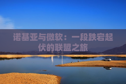 诺基亚与微软：一段跌宕起伏的联盟之旅
