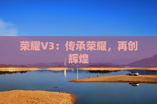 荣耀V3：传承荣耀，再创辉煌