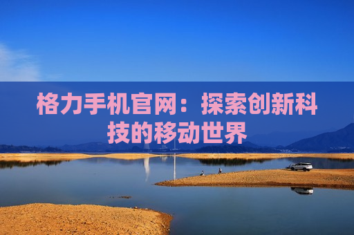 格力手机官网：探索创新科技的移动世界