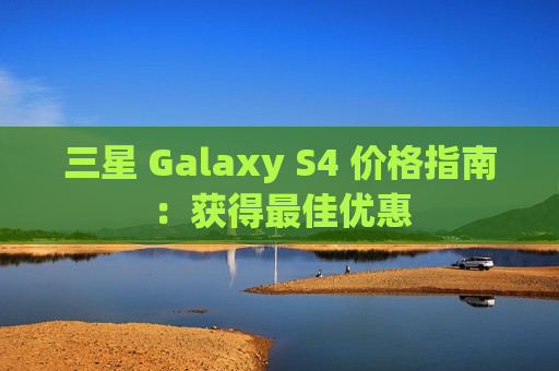 三星 Galaxy S4 价格指南：获得最佳优惠