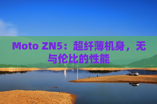 Moto ZN5：超纤薄机身，无与伦比的性能