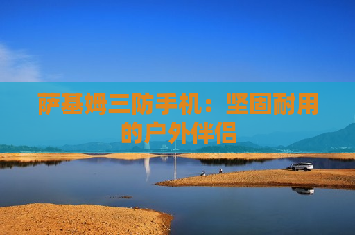 萨基姆三防手机：坚固耐用的户外伴侣