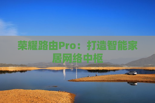 荣耀路由Pro：打造智能家居网络中枢