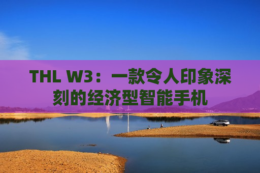 THL W3：一款令人印象深刻的经济型智能手机