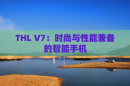 THL V7：时尚与性能兼备的智能手机