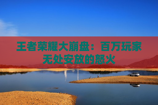 王者荣耀大崩盘：百万玩家无处安放的怒火