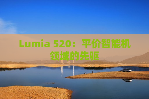 Lumia 520：平价智能机领域的先驱