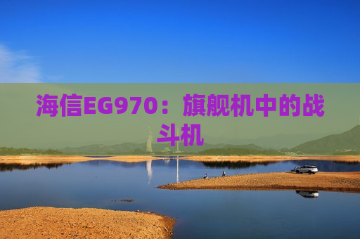 海信EG970：旗舰机中的战斗机