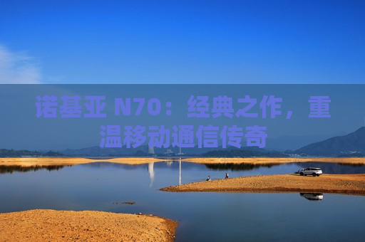 诺基亚 N70：经典之作，重温移动通信传奇