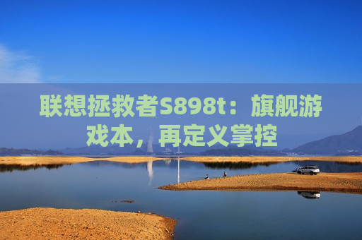 联想拯救者S898t：旗舰游戏本，再定义掌控