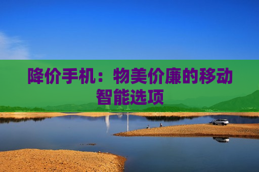 降价手机：物美价廉的移动智能选项