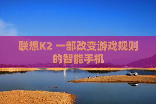 联想K2 一部改变游戏规则的智能手机