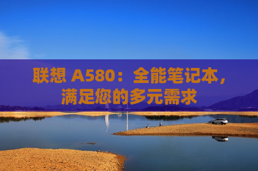 联想 A580：全能笔记本，满足您的多元需求