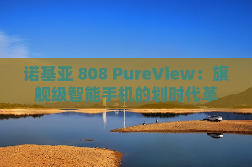 诺基亚 808 PureView：旗舰级智能手机的划时代革