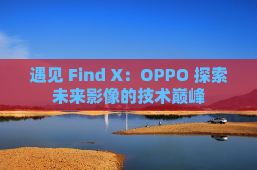 遇见 Find X：OPPO 探索未来影像的技术巅峰