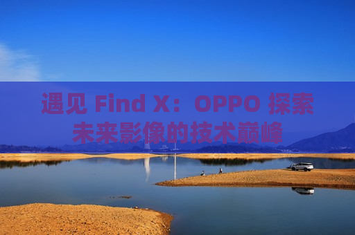 遇见 Find X：OPPO 探索未来影像的技术巅峰