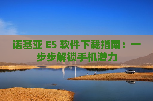 诺基亚 E5 软件下载指南：一步步解锁手机潜力