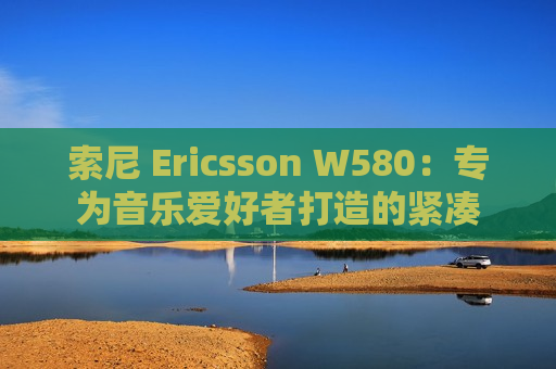 索尼 Ericsson W580：专为音乐爱好者打造的紧凑