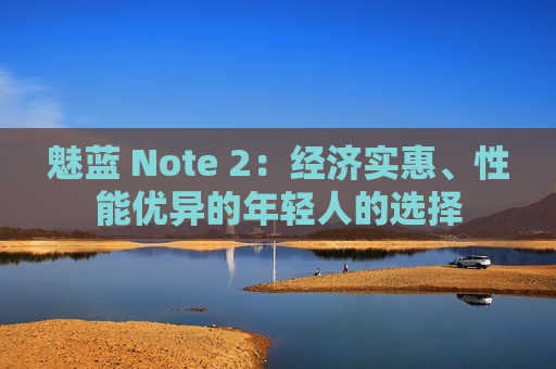 魅蓝 Note 2：经济实惠、性能优异的年轻人的选择