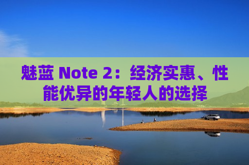 魅蓝 Note 2：经济实惠、性能优异的年轻人的选择