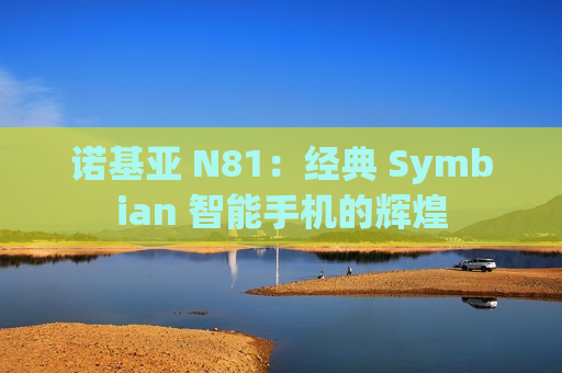 诺基亚 N81：经典 Symbian 智能手机的辉煌