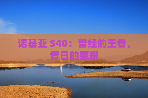 诺基亚 S40：曾经的王者，昔日的荣耀