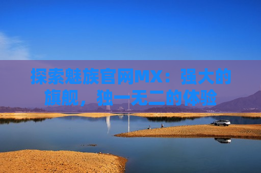 探索魅族官网MX：强大的旗舰，独一无二的体验