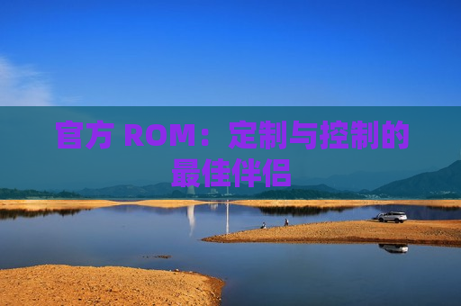 官方 ROM：定制与控制的最佳伴侣