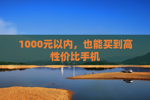 1000元以内，也能买到高性价比手机