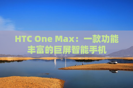 HTC One Max：一款功能丰富的巨屏智能手机