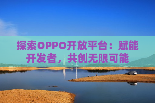 探索OPPO开放平台：赋能开发者，共创无限可能