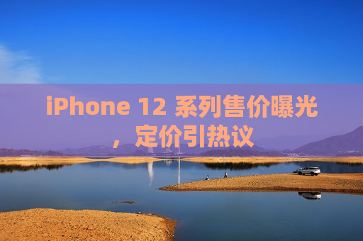 iPhone 12 系列售价曝光，定价引热议