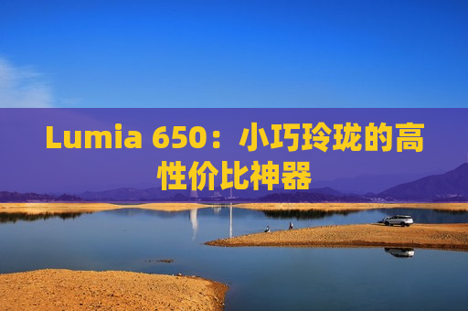 Lumia 650：小巧玲珑的高性价比神器