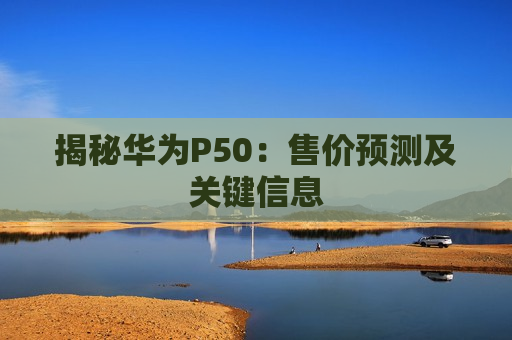 揭秘华为P50：售价预测及关键信息