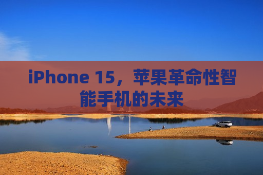 iPhone 15，苹果革命性智能手机的未来