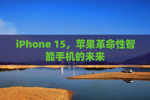 iPhone 15，苹果革命性智能手机的未来