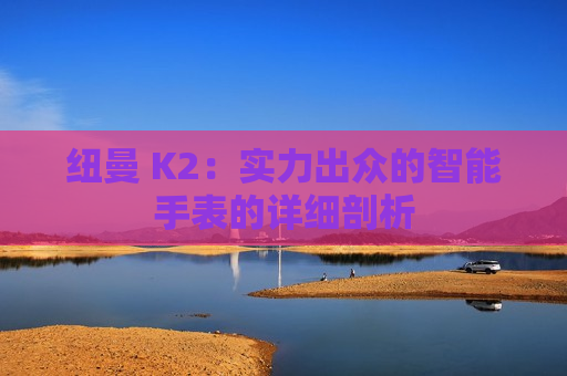 纽曼 K2：实力出众的智能手表的详细剖析