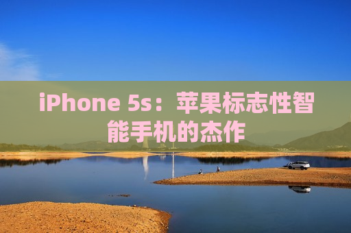 iPhone 5s：苹果标志性智能手机的杰作