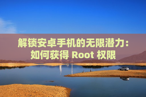 解锁安卓手机的无限潜力：如何获得 Root 权限