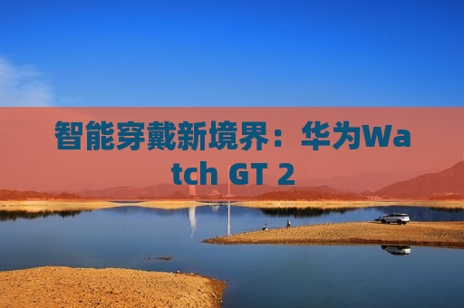 智能穿戴新境界：华为Watch GT 2