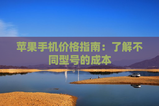 苹果手机价格指南：了解不同型号的成本