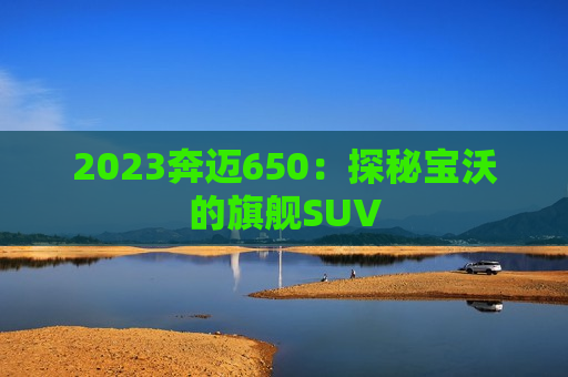 2023奔迈650：探秘宝沃的旗舰SUV