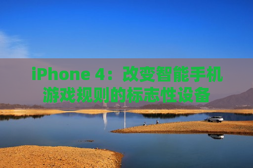 iPhone 4：改变智能手机游戏规则的标志性设备