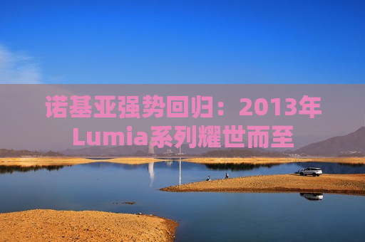 诺基亚强势回归：2013年Lumia系列耀世而至