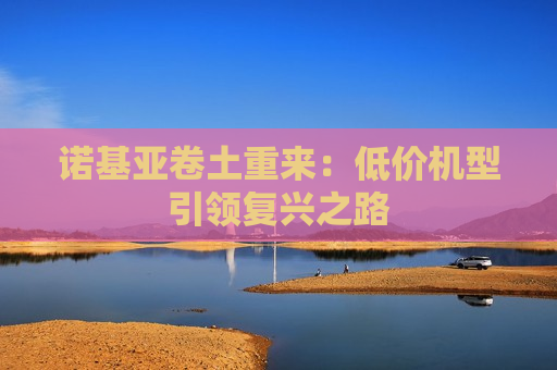 诺基亚卷土重来：低价机型引领复兴之路