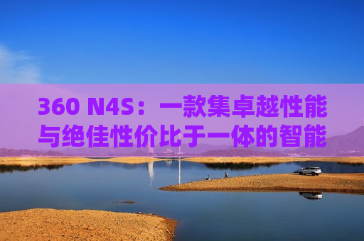360 N4S：一款集卓越性能与绝佳性价比于一体的智能手机