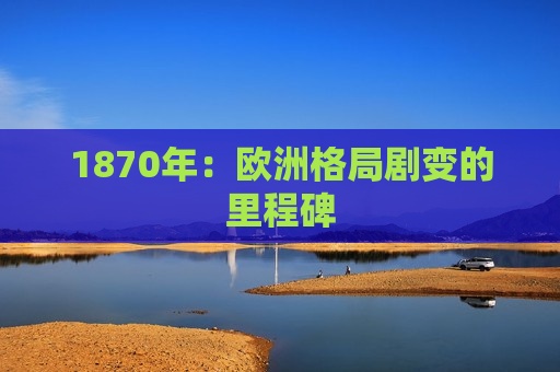 1870年：欧洲格局剧变的里程碑