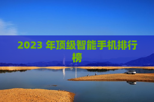 2023 年顶级智能手机排行榜